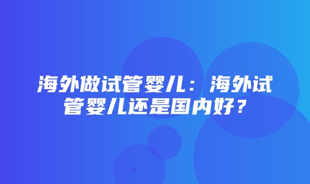 海外做试管婴儿：海外试管婴儿还是国内好？