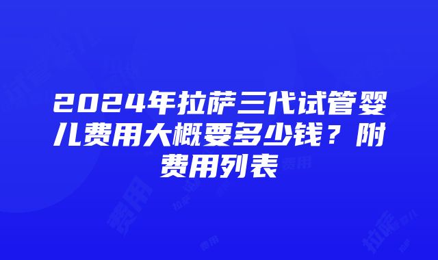 2024年拉萨三代试管婴儿费用大概要多少钱？附费用列表