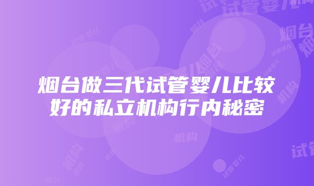 烟台做三代试管婴儿比较好的私立机构行内秘密