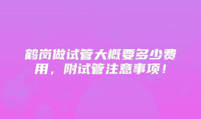 鹤岗做试管大概要多少费用，附试管注意事项！