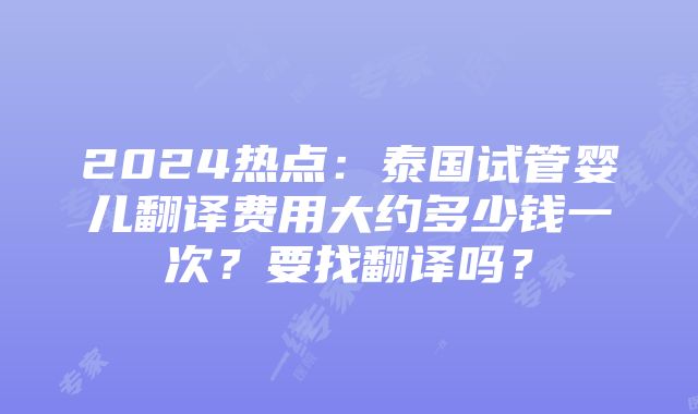 2024热点：泰国试管婴儿翻译费用大约多少钱一次？要找翻译吗？