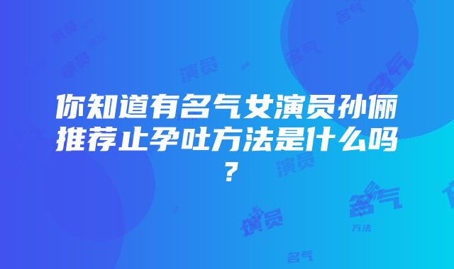 你知道有名气女演员孙俪推荐止孕吐方法是什么吗？