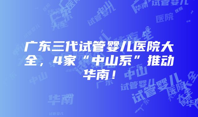 广东三代试管婴儿医院大全，4家“中山系”推动华南！