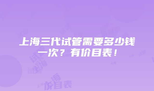 上海三代试管需要多少钱一次？有价目表！