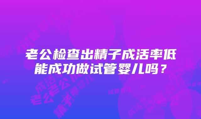 老公检查出精子成活率低能成功做试管婴儿吗？