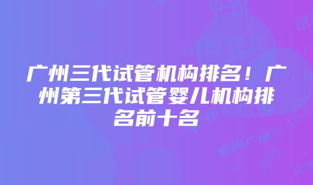 广州三代试管机构排名！广州第三代试管婴儿机构排名前十名