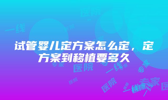 试管婴儿定方案怎么定，定方案到移植要多久