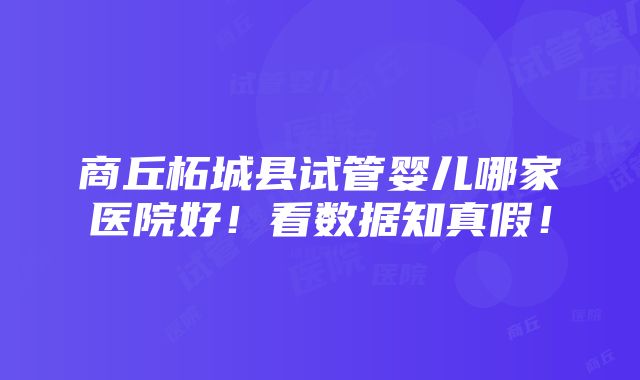 商丘柘城县试管婴儿哪家医院好！看数据知真假！