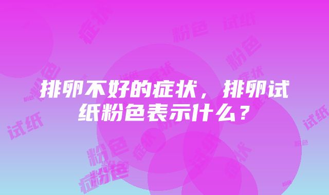 排卵不好的症状，排卵试纸粉色表示什么？