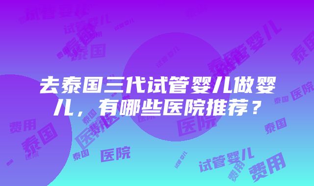 去泰国三代试管婴儿做婴儿，有哪些医院推荐？