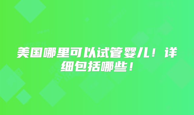 美国哪里可以试管婴儿！详细包括哪些！