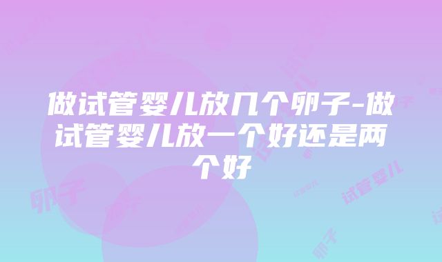 做试管婴儿放几个卵子-做试管婴儿放一个好还是两个好