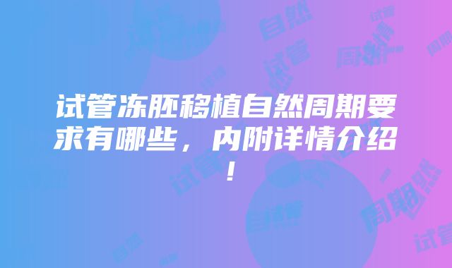 试管冻胚移植自然周期要求有哪些，内附详情介绍！