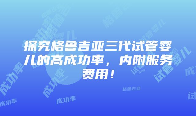 探究格鲁吉亚三代试管婴儿的高成功率，内附服务费用！