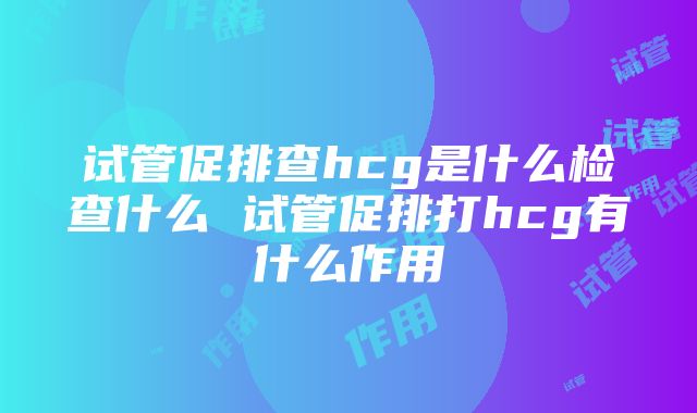 试管促排查hcg是什么检查什么 试管促排打hcg有什么作用