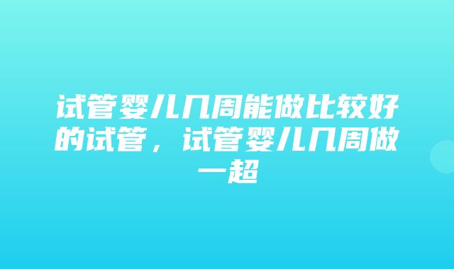 试管婴儿几周能做比较好的试管，试管婴儿几周做一超