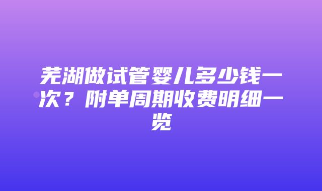 芜湖做试管婴儿多少钱一次？附单周期收费明细一览