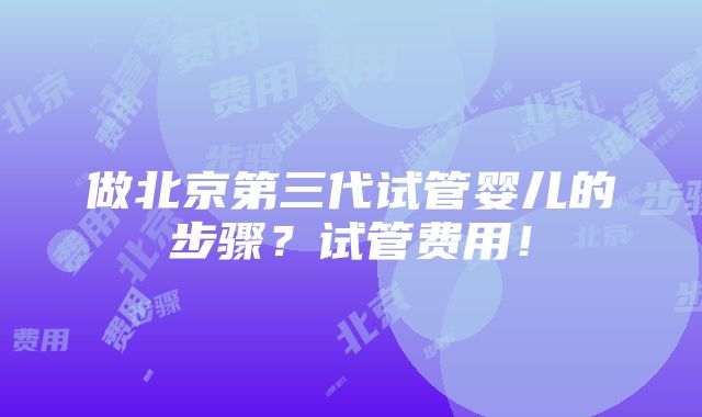 做北京第三代试管婴儿的步骤？试管费用！