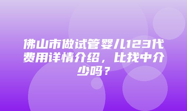 佛山市做试管婴儿123代费用详情介绍，比找中介少吗？