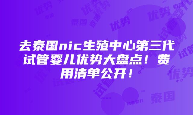 去泰国nic生殖中心第三代试管婴儿优势大盘点！费用清单公开！