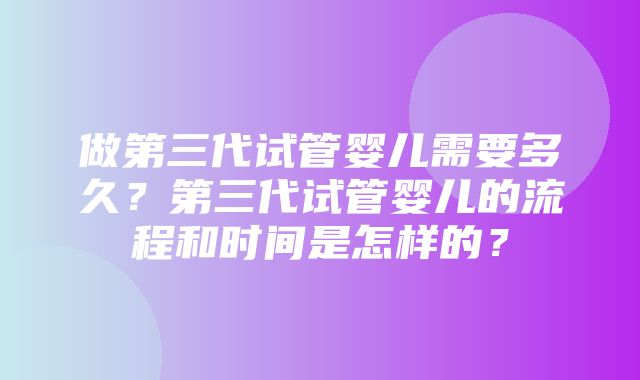 做第三代试管婴儿需要多久？第三代试管婴儿的流程和时间是怎样的？