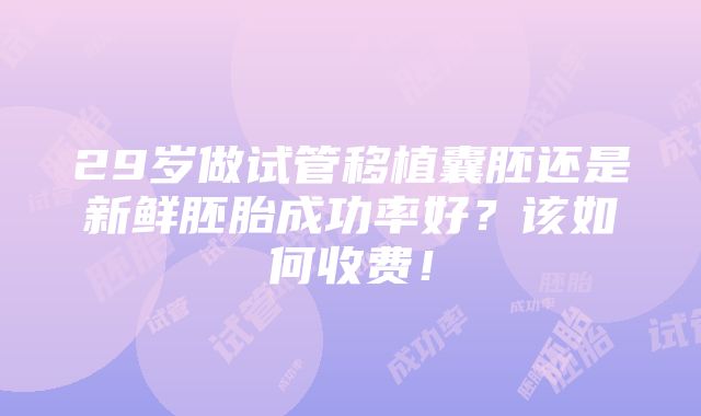 29岁做试管移植囊胚还是新鲜胚胎成功率好？该如何收费！