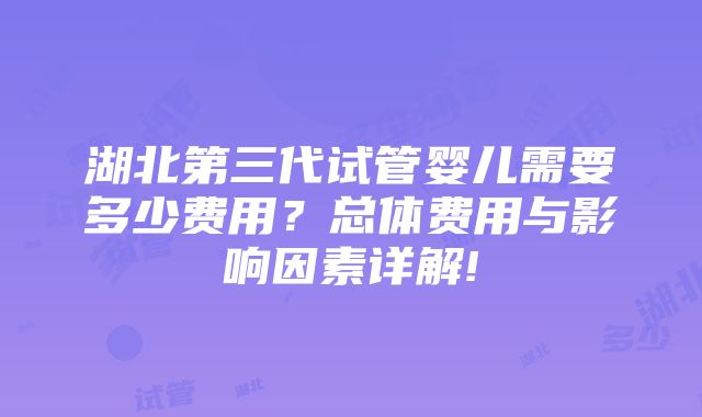 湖北第三代试管婴儿需要多少费用？总体费用与影响因素详解!