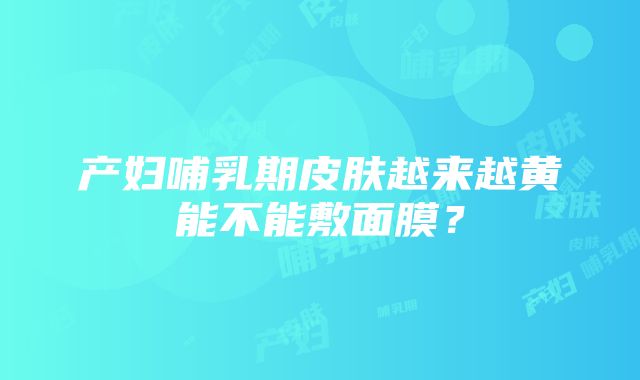 产妇哺乳期皮肤越来越黄能不能敷面膜？