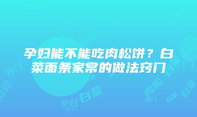 孕妇能不能吃肉松饼？白菜面条家常的做法窍门