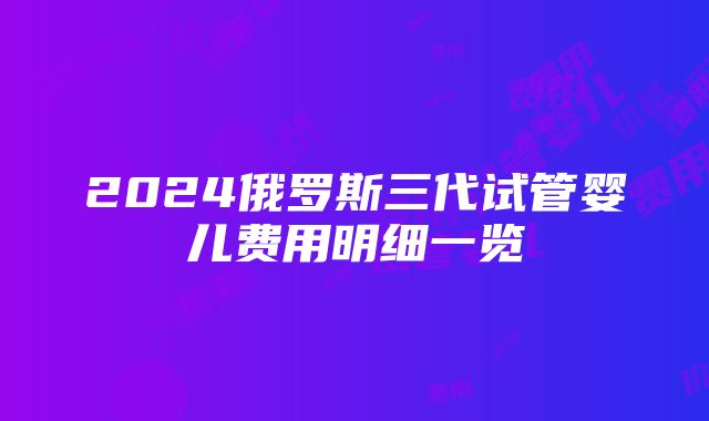 2024俄罗斯三代试管婴儿费用明细一览