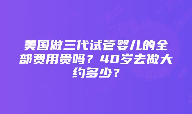 美国做三代试管婴儿的全部费用贵吗？40岁去做大约多少？