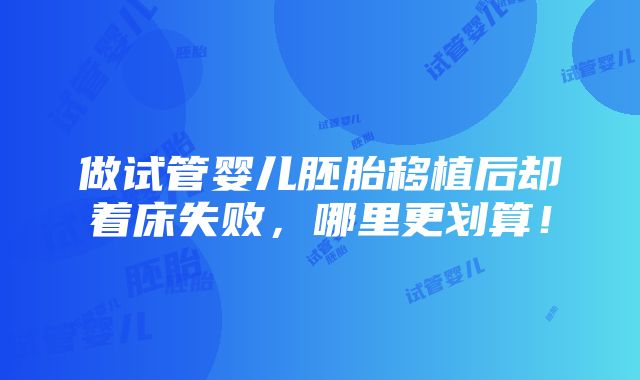 做试管婴儿胚胎移植后却着床失败，哪里更划算！