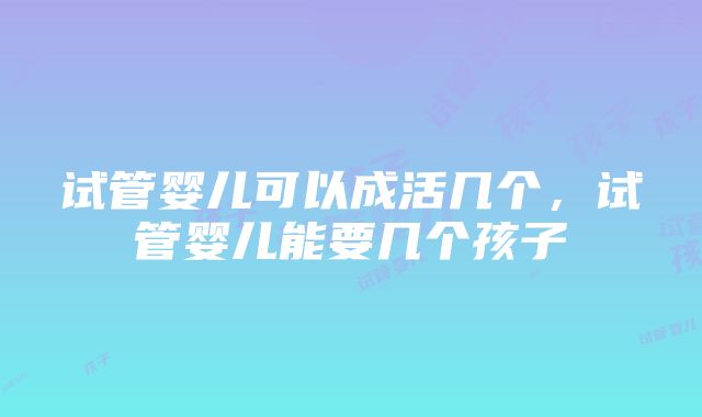 试管婴儿可以成活几个，试管婴儿能要几个孩子