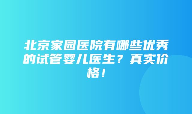 北京家园医院有哪些优秀的试管婴儿医生？真实价格！