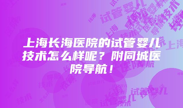 上海长海医院的试管婴儿技术怎么样呢？附同城医院导航！