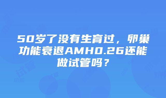 50岁了没有生育过，卵巢功能衰退AMH0.26还能做试管吗？