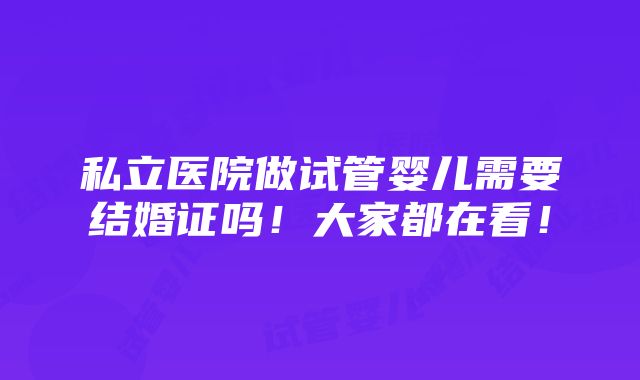 私立医院做试管婴儿需要结婚证吗！大家都在看！