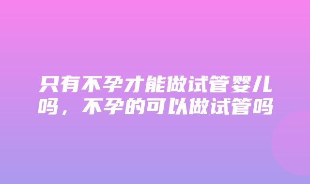 只有不孕才能做试管婴儿吗，不孕的可以做试管吗