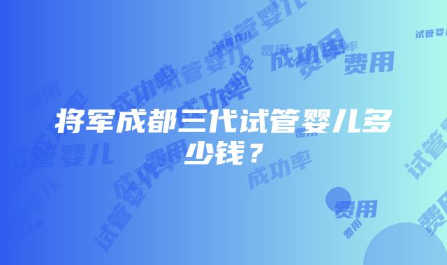 将军成都三代试管婴儿多少钱？