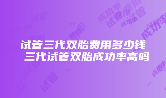 试管三代双胎费用多少钱 三代试管双胎成功率高吗