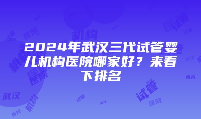 2024年武汉三代试管婴儿机构医院哪家好？来看下排名