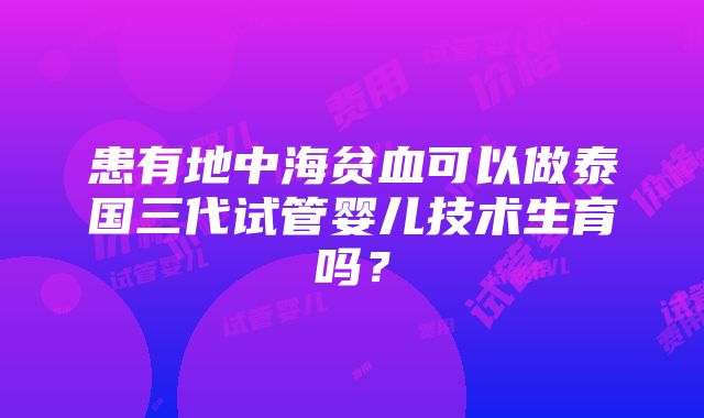 患有地中海贫血可以做泰国三代试管婴儿技术生育吗？