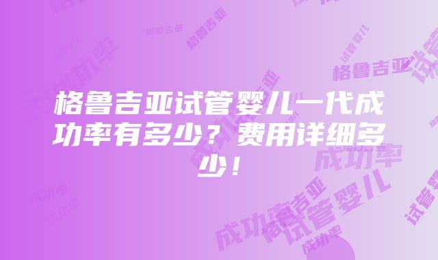 格鲁吉亚试管婴儿一代成功率有多少？费用详细多少！