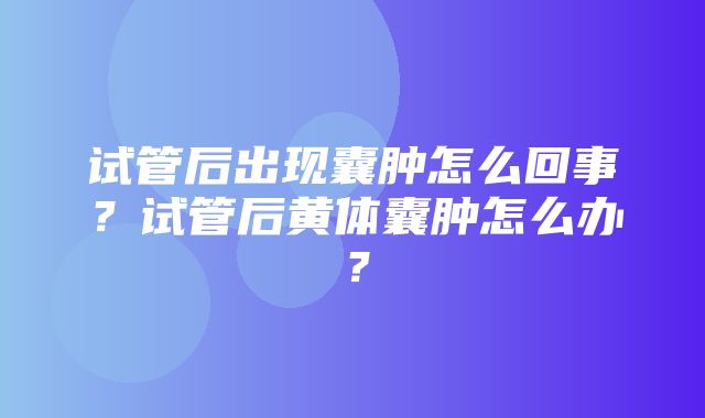 试管后出现囊肿怎么回事？试管后黄体囊肿怎么办？