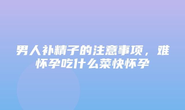 男人补精子的注意事项，难怀孕吃什么菜快怀孕