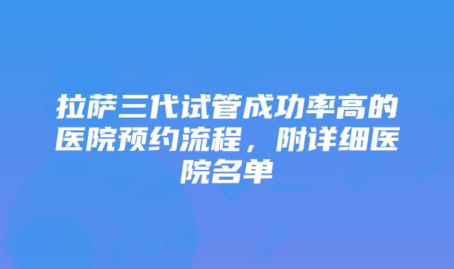 拉萨三代试管成功率高的医院预约流程，附详细医院名单