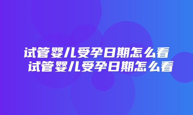 试管婴儿受孕日期怎么看 试管婴儿受孕日期怎么看