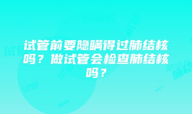 试管前要隐瞒得过肺结核吗？做试管会检查肺结核吗？