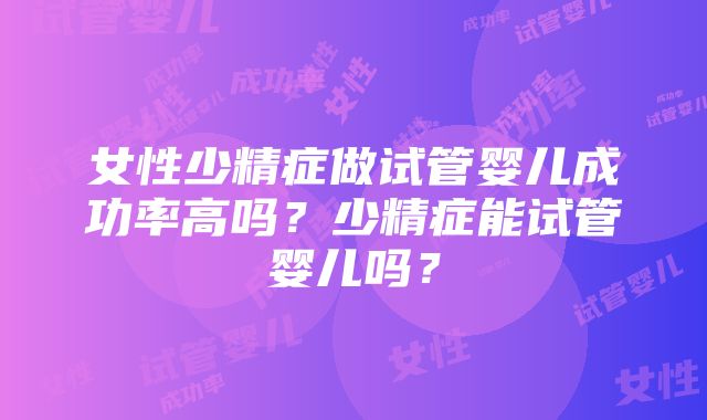 女性少精症做试管婴儿成功率高吗？少精症能试管婴儿吗？