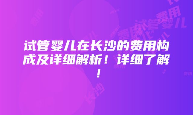 试管婴儿在长沙的费用构成及详细解析！详细了解！